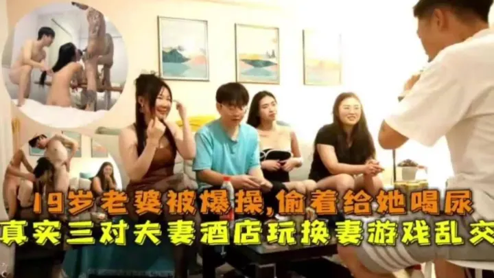 真实三对夫妻酒店玩换妻游戏乱交，19岁老婆被爆操，偷着给她喝尿