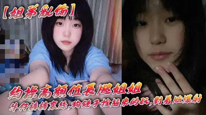 【姐弟乱伦】约操高颜值长腿姐姐,牛仔裤裤里丝,狗链子拴起来的玩,对着脸爆射