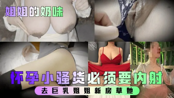 【姐姐的奶味】 去巨乳姐姐新房草她，姐姐要高潮时喊着爸爸爸爸怀孕小骚货必须要内射