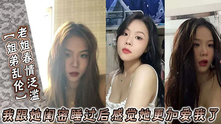 【姐弟乱伦】老姐春情泛滥_我跟她闺密睡过后感觉她更加爱我了