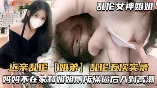 近亲乱伦【姐弟】乱伦五次实录，妈妈不在家和姐姐厕所操逼后入