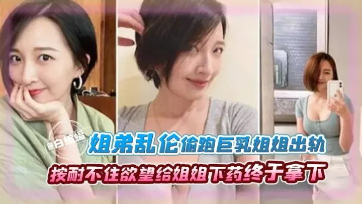 姐弟乱伦-偷跑巨乳姐姐出轨，按耐不住欲望给姐姐下药终于拿下