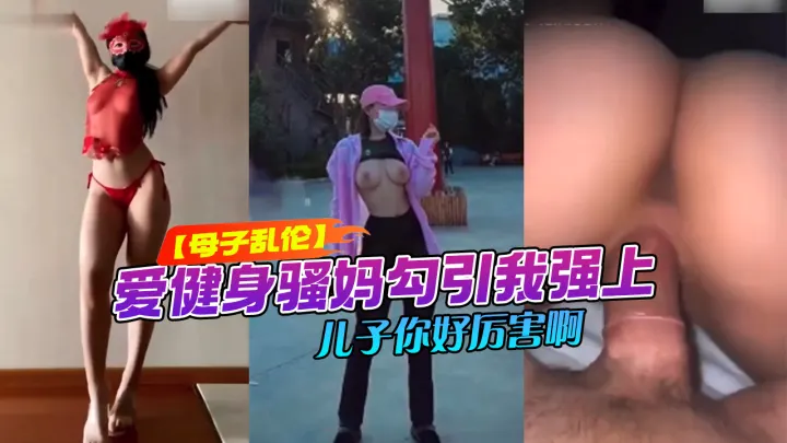 【母子乱伦】爱健身骚妈勾引我强上儿子你好厉害啊