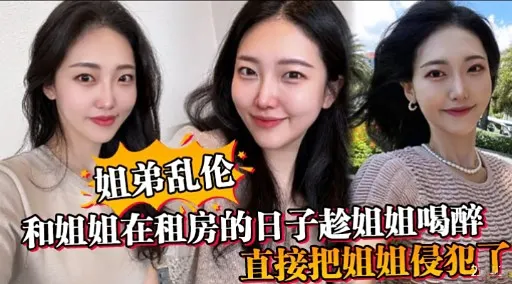 姐弟乱伦和姐姐在租房的日子趁姐姐喝醉直接把姐姐侵犯了