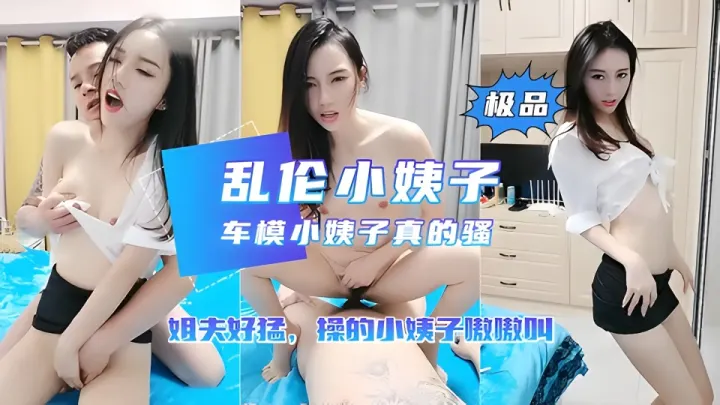 【乱伦小姨子】车模小姨子勾引姐夫操逼 姐夫也太猛了