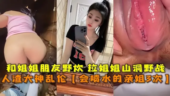 人渣大神乱伦【会喷水的亲姐3次】，和姐姐朋友野炊拉姐姐山洞野战