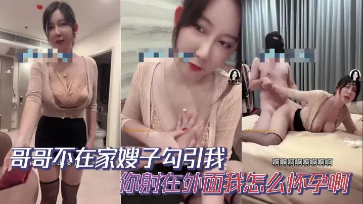 哥哥不在家嫂子勾引我，你射在外面我怎么怀孕啊，你哥哥就是软蛋，干啥啥不行，口一个小时都硬不起来，求求你草草嫂子吧