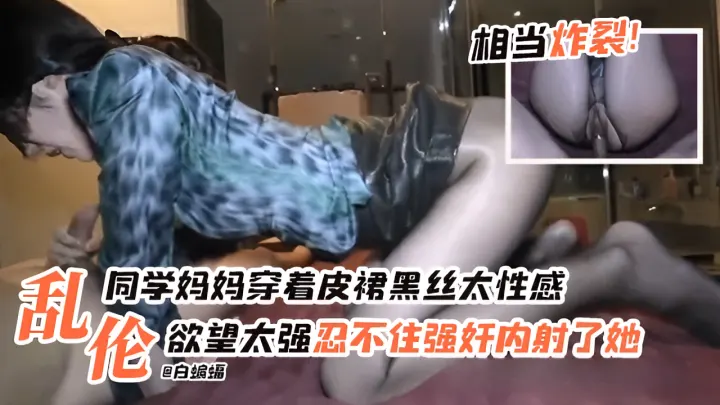 乱伦妈妈穿着皮裙黑丝太性感！欲望太强忍不住强奸内射了她！相当炸裂！