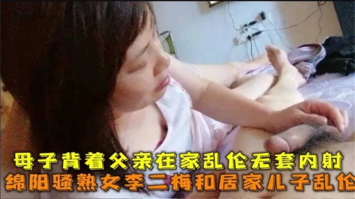 绵阳骚熟女和居家儿子乱伦，背着父亲在家无套内射，他爸要把他杀了