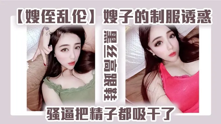 【嫂侄乱伦】嫂子的制服诱惑，黑丝高跟鞋，骚逼把精子都吸干了
