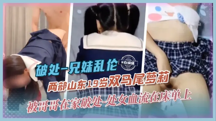 破处-兄妹乱伦两部山东19岁双马尾萝莉，被哥哥在家破处-处女血流在床单上