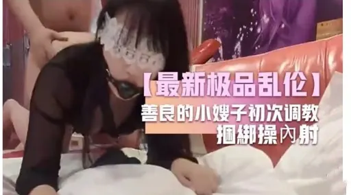 【最新极品乱伦】善良的小嫂子初次调教捆綁操內射