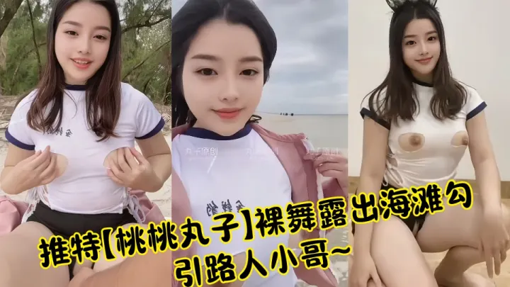 【曝光】推特【桃桃丸子】裸舞露出海滩勾引路人小哥~