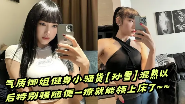 【吃瓜】气质御姐健身小骚货【孙雪】混熟以后特别骚随便一撩就能领上床了~~
