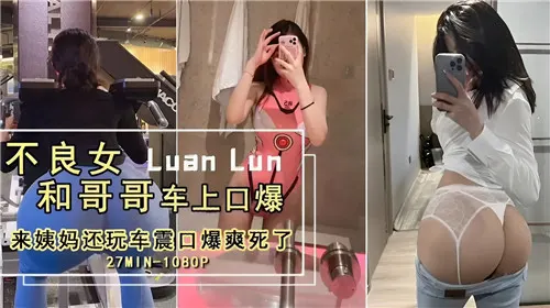 不良女和哥哥车上口爆来姨妈还玩车震口爆爽死了