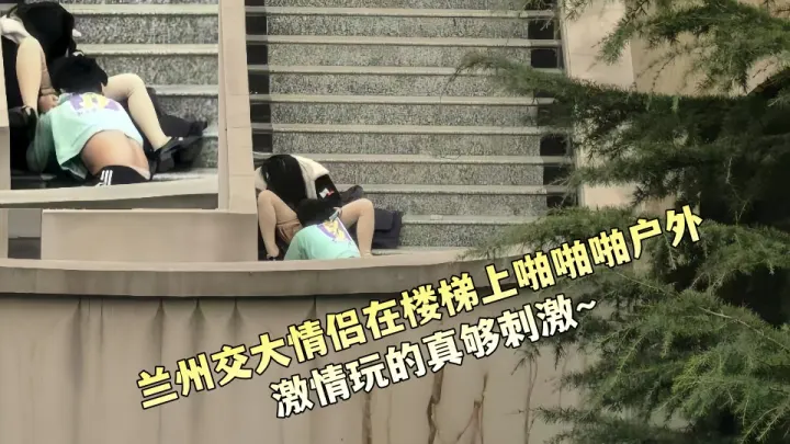 兰州交大情侣在楼梯上啪啪啪户外激情玩的真够刺激~