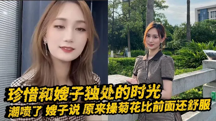 【嫂子乱伦】珍惜和嫂子独处的时光_潮喷了_嫂子说_原来操菊花比前面还舒服