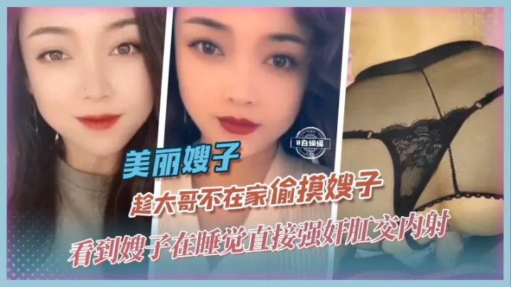 美丽嫂子-趁大哥不在家偷摸嫂子，看到嫂子在睡觉直接强奸肛交内射