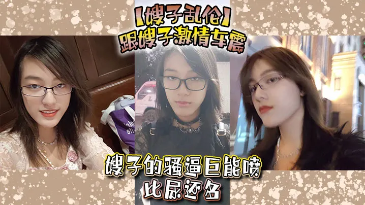 【嫂子乱伦】跟嫂子激情车震，嫂子的骚逼巨能喷，比尿还多