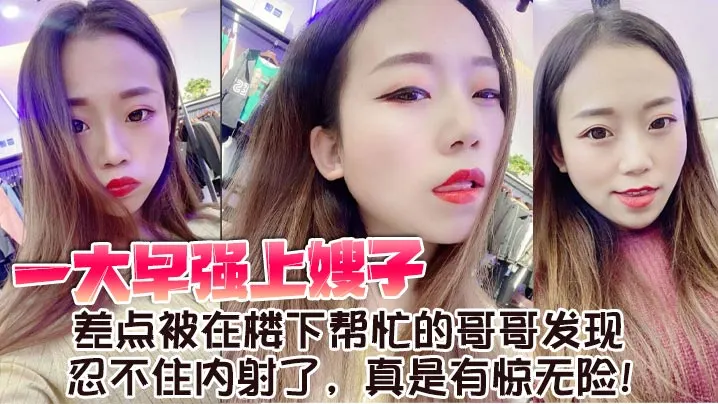 【嫂子乱伦】一大早强上嫂子，差点被在楼下帮忙的哥哥发现，忍不住内射了，真是有惊无险！