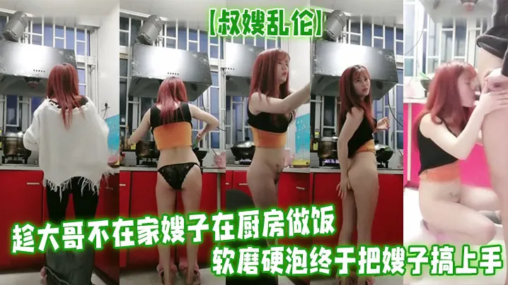 【叔嫂乱伦】趁大哥不在家嫂子在厨房做饭软磨硬泡终于把嫂子搞上手无套啪啪最后口爆射精