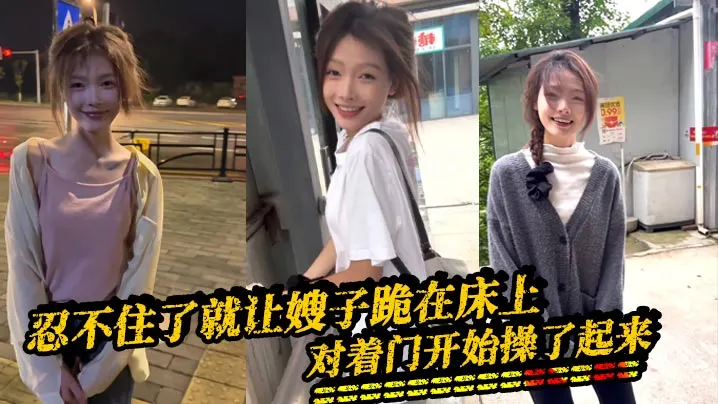 【嫂子乱伦】忍不住了就让嫂子跪在床上，对着门开始操了起来，因为嫂子叫床，所以我听不到外面的声音的，隔壁是一个单独的男生，看看不行勾引她过来一起操