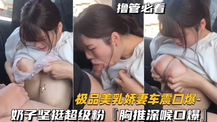 （极品美乳娇妻车震口爆）奶子坚挺超级粉，胸推深喉口爆