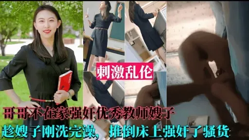 刺激乱伦哥哥不在家强奸优秀教师嫂子趁嫂子刚洗完澡，推倒床上强奸了骚货