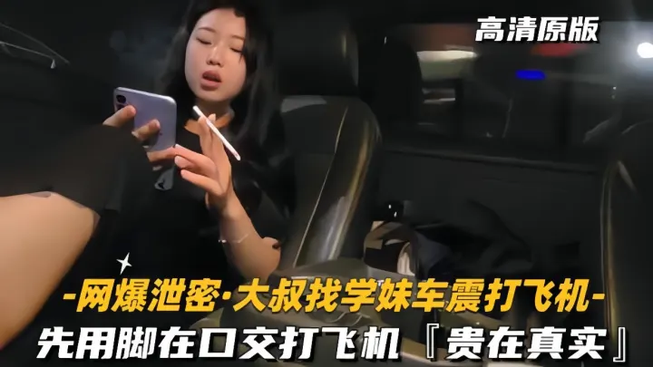 【网爆泄密-大叔找学妹车震打飞机】先用脚再口交，贵在真实