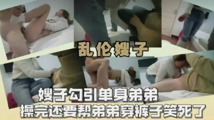 嫂子勾引单身弟弟，操完还要帮弟弟穿裤子笑死了