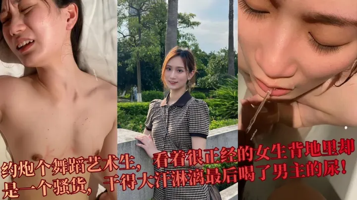【吃瓜】约炮个舞蹈艺术生，看着很正经的女生背地里却是一个骚货，干得大汗淋漓最后喝了男主的尿！！