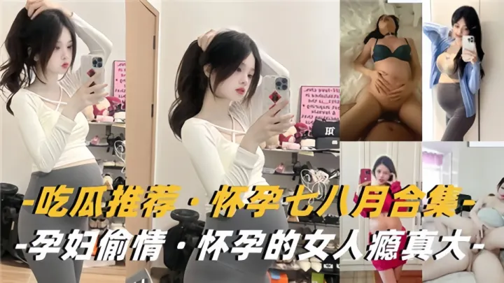 吃瓜推荐！！怀孕七八月合集，孕妇偷情怀孕的女人瘾真大