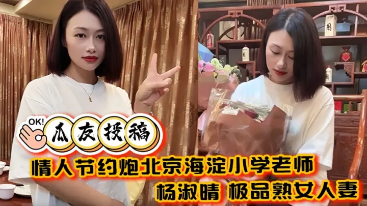 【瓜友投稿】情人节约炮北京海淀小学老师【杨淑晴】极品熟女人妻又饥渴又会玩 40岁的老肥逼太降火了！