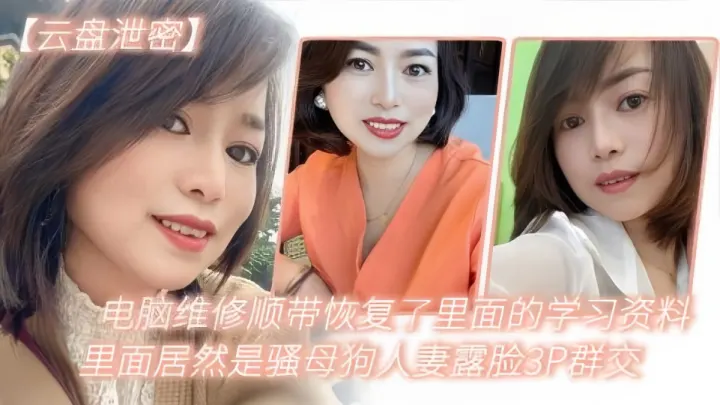 【云盘泄密】电脑维修顺带恢复了里面的学习资料，里面居然是骚母狗人妻露脸3P群交！