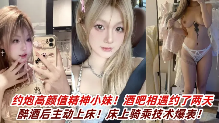 约炮高颜值精神小妹！酒吧相遇约了两天醉酒后主动上床！床上骑乘技术爆表！