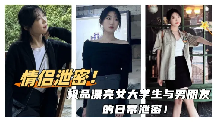 情侣泄密！！极品漂亮女大学生与男朋友的日常泄密！每天夜里插的她娇喘连连淫水直流！
