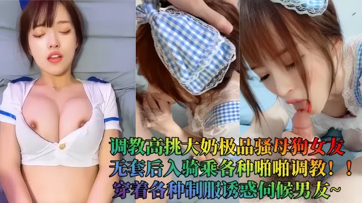 调教高挑大奶极品骚母狗女友，无套后入骑乘各种啪啪调教！！穿着各种制服诱惑伺候男友~