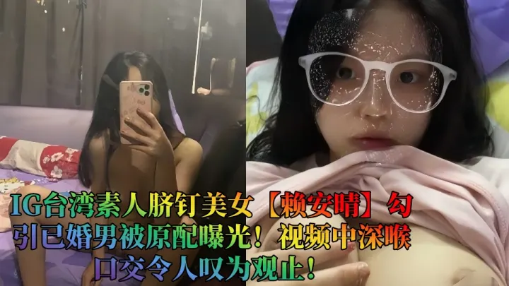 IG台湾素人脐钉美女【赖安晴】勾引已婚男被原配曝光！视频中深喉口交令人叹为观止！