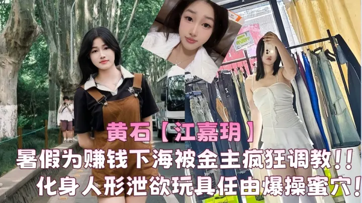 【爆料】黄石【江嘉玥】暑假为赚钱下海被金主疯狂调教！！化身人形泄欲玩具任由爆操蜜穴！