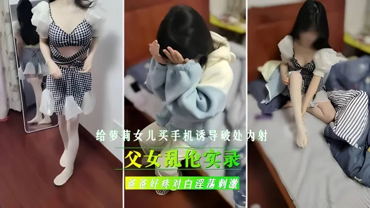 【父女禁断实录】父亲用新手机诱骗继女失身：破处内射亲女全过程！