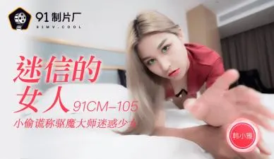 国产AV91CM105：迷信女神韩小雅的淫荡诱惑！