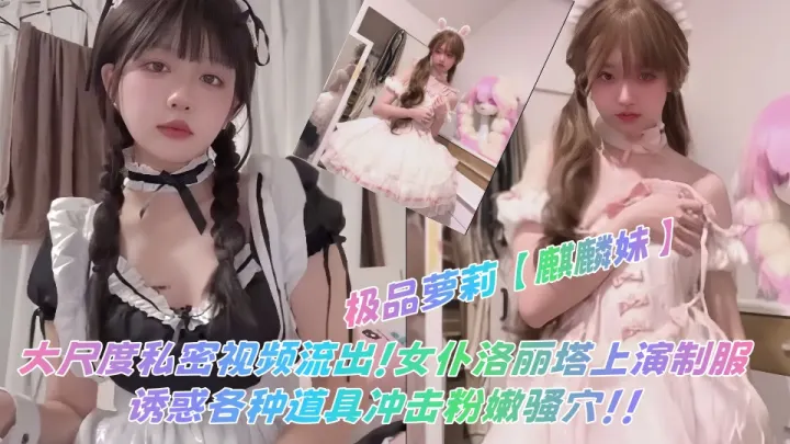 极品萝莉【麒麟妹】大尺度私密视频流出！女仆洛丽塔上演制服诱惑各种道具冲击粉嫩骚穴！！