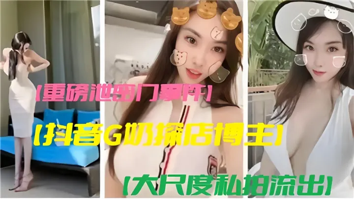 重磅泄密门事件！！抖音G奶探店博主大尺度私拍流出！