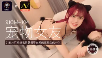 国产AV91CM104 美樱化身宠物女友任你调教！