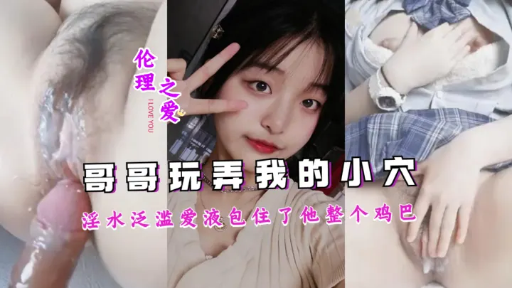 哥哥疯狂玩弄，淫水泛滥成灾，爱液包裹整根巨根