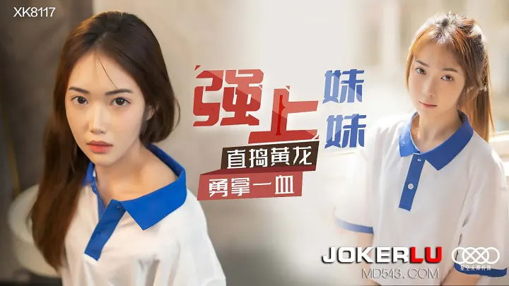 XK8117《强上妹妹》直捣蜜穴破处！狂插猛抽内射一血，初夜征服实录！