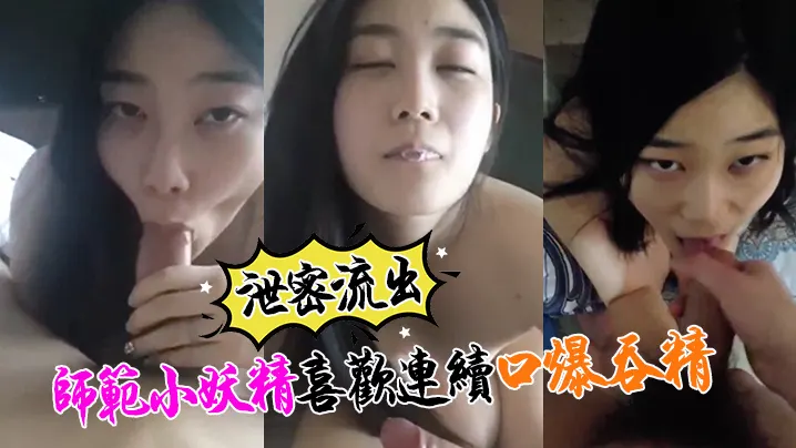 【泄密流出】师范小妖精喜欢连续口爆吞精！这么搞小强哥迟早变人干！
