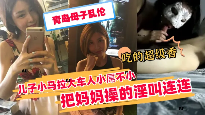 青岛亲生母子激情乱伦，儿子小马拉大车狂操熟母，浪叫连连高潮迭起