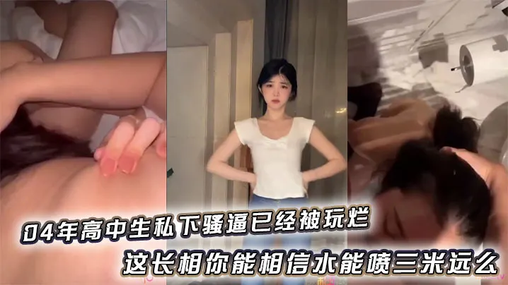 04年高中生私下骚逼已经被玩烂_这长相你能相信水能喷三米远么