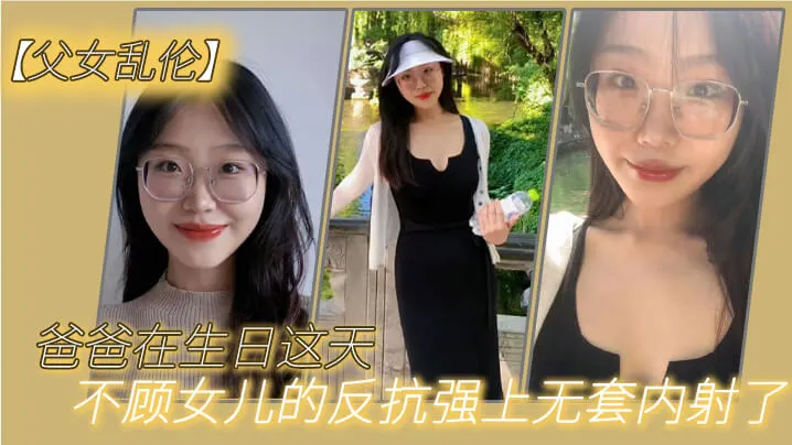 乱伦爸爸在生日这天不顾女儿的反抗强上无套内射了